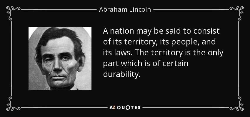 A nation may be said to consist of its territory, its people, and its laws. The territory is the only part which is of certain durability. - Abraham Lincoln