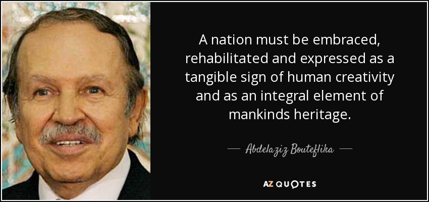 A nation must be embraced, rehabilitated and expressed as a tangible sign of human creativity and as an integral element of mankinds heritage. - Abdelaziz Bouteflika
