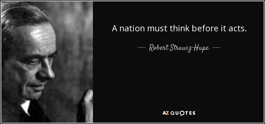 A nation must think before it acts. - Robert Strausz-Hupe