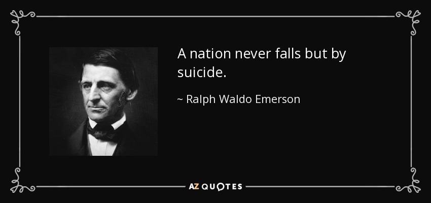 A nation never falls but by suicide. - Ralph Waldo Emerson