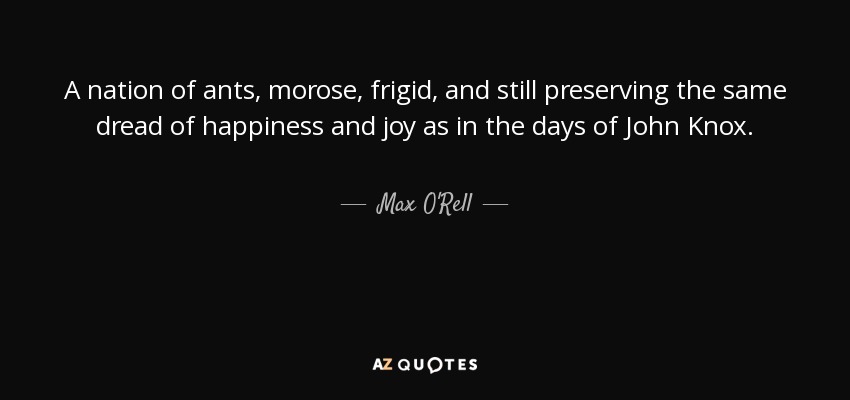 A nation of ants, morose, frigid, and still preserving the same dread of happiness and joy as in the days of John Knox. - Max O'Rell