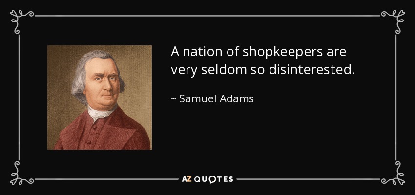 A nation of shopkeepers are very seldom so disinterested. - Samuel Adams
