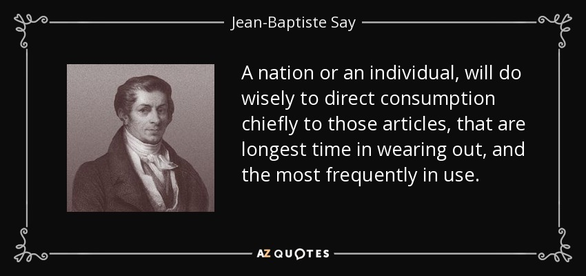 A nation or an individual, will do wisely to direct consumption chiefly to those articles, that are longest time in wearing out, and the most frequently in use. - Jean-Baptiste Say