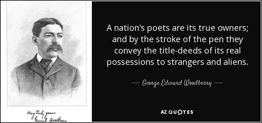 A nation's poets are its true owners; and by the stroke of the pen they convey the title-deeds of its real possessions to strangers and aliens. - George Edward Woodberry