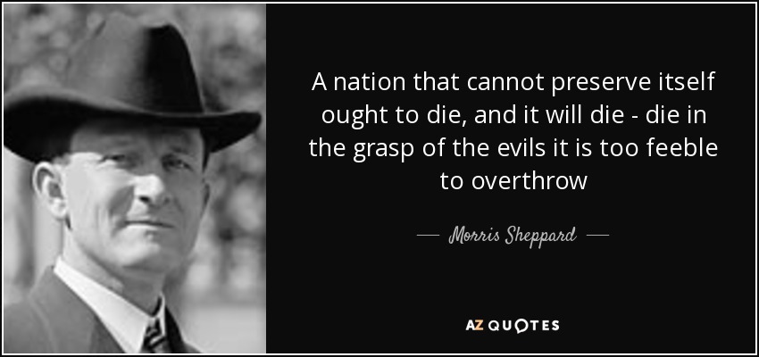 A nation that cannot preserve itself ought to die, and it will die - die in the grasp of the evils it is too feeble to overthrow - Morris Sheppard