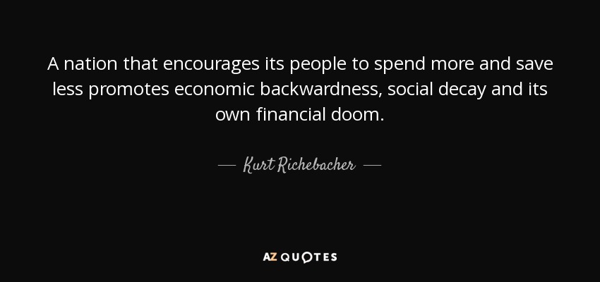 A nation that encourages its people to spend more and save less promotes economic backwardness, social decay and its own financial doom. - Kurt Richebacher