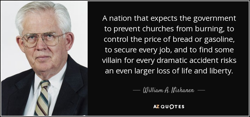 A nation that expects the government to prevent churches from burning, to control the price of bread or gasoline, to secure every job, and to find some villain for every dramatic accident risks an even larger loss of life and liberty. - William A. Niskanen