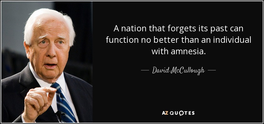 A nation that forgets its past can function no better than an individual with amnesia. - David McCullough