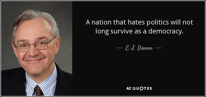 A nation that hates politics will not long survive as a democracy. - E. J. Dionne