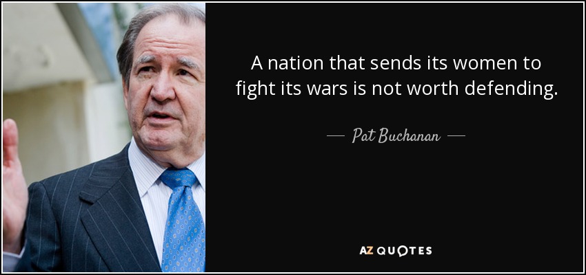 A nation that sends its women to fight its wars is not worth defending. - Pat Buchanan