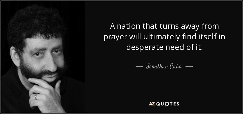 A nation that turns away from prayer will ultimately find itself in desperate need of it. - Jonathan Cahn