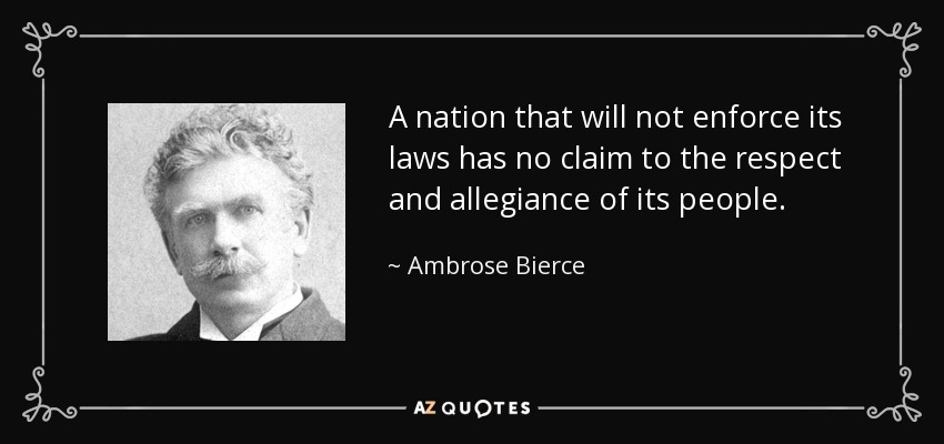 A nation that will not enforce its laws has no claim to the respect and allegiance of its people. - Ambrose Bierce