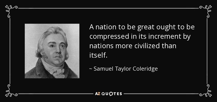A nation to be great ought to be compressed in its increment by nations more civilized than itself. - Samuel Taylor Coleridge