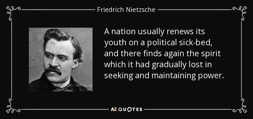 A nation usually renews its youth on a political sick-bed, and there finds again the spirit which it had gradually lost in seeking and maintaining power. - Friedrich Nietzsche