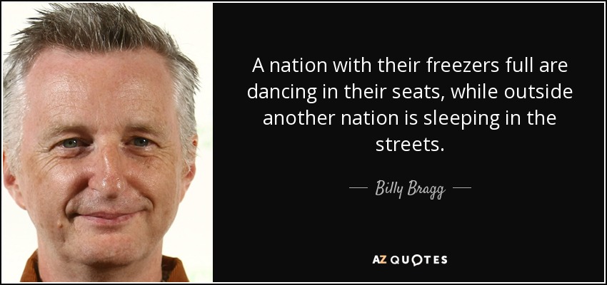 A nation with their freezers full are dancing in their seats, while outside another nation is sleeping in the streets. - Billy Bragg