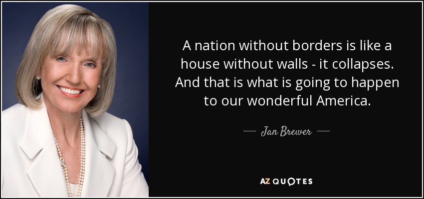 A nation without borders is like a house without walls - it collapses. And that is what is going to happen to our wonderful America. - Jan Brewer