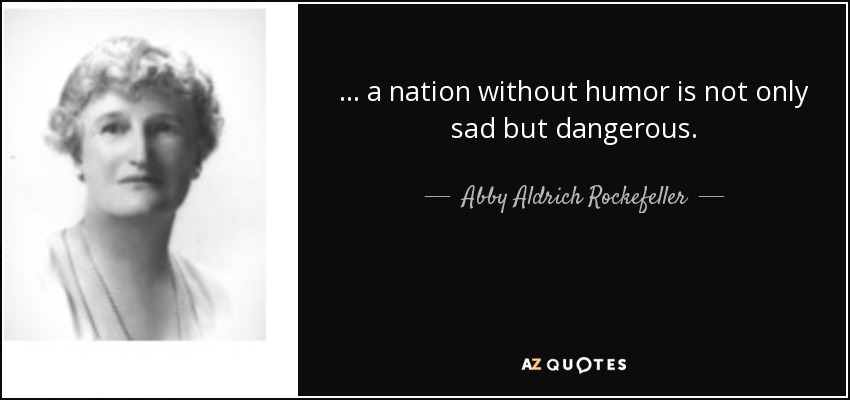 ... a nation without humor is not only sad but dangerous. - Abby Aldrich Rockefeller