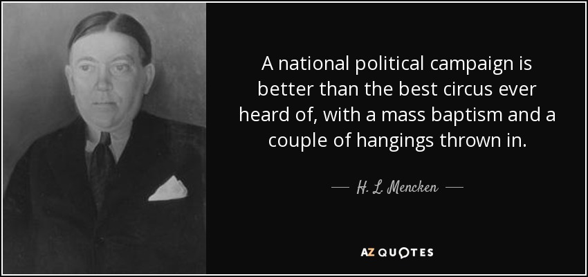 A national political campaign is better than the best circus ever heard of, with a mass baptism and a couple of hangings thrown in. - H. L. Mencken
