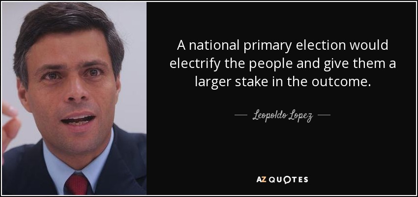A national primary election would electrify the people and give them a larger stake in the outcome. - Leopoldo Lopez