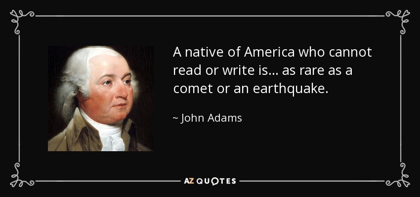 A native of America who cannot read or write is . . . as rare as a comet or an earthquake. - John Adams