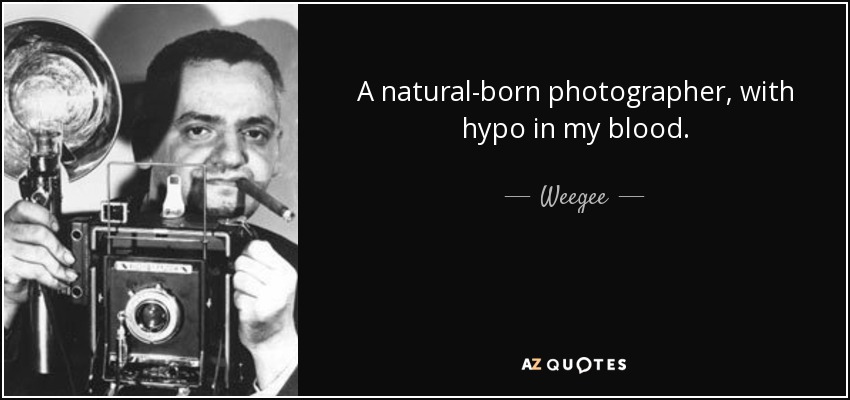 A natural-born photographer, with hypo in my blood. - Weegee