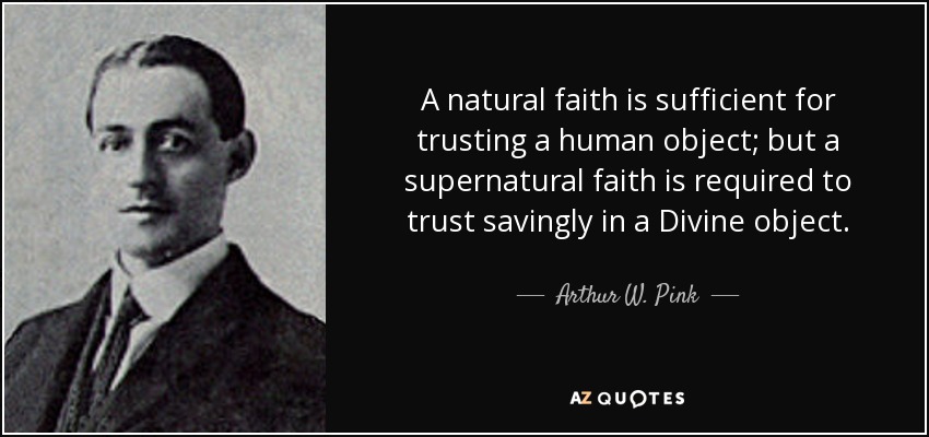 A natural faith is sufficient for trusting a human object; but a supernatural faith is required to trust savingly in a Divine object. - Arthur W. Pink