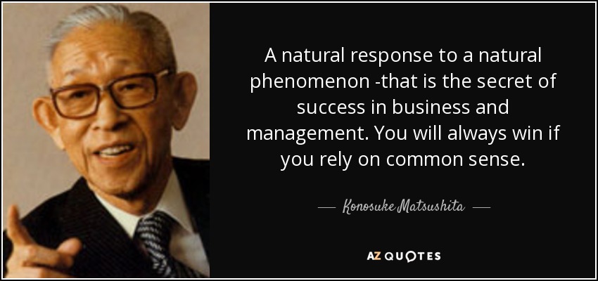 A natural response to a natural phenomenon -that is the secret of success in business and management. You will always win if you rely on common sense. - Konosuke Matsushita