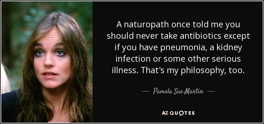 A naturopath once told me you should never take antibiotics except if you have pneumonia, a kidney infection or some other serious illness. That's my philosophy, too. - Pamela Sue Martin