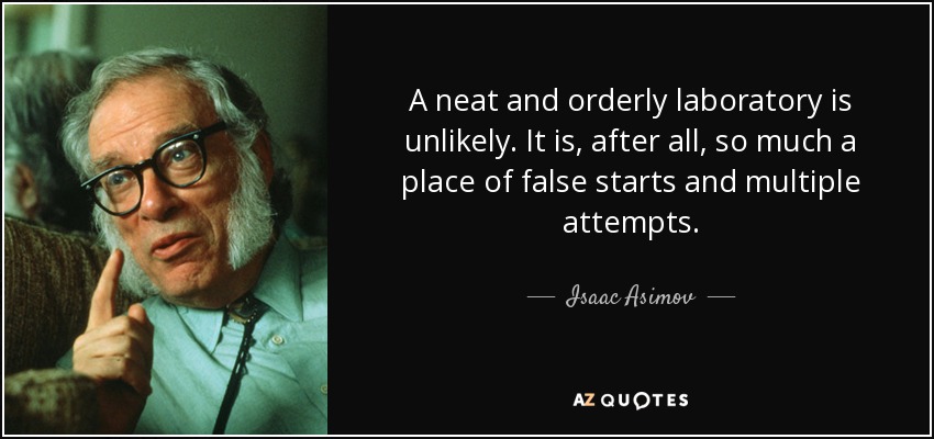 A neat and orderly laboratory is unlikely. It is, after all, so much a place of false starts and multiple attempts. - Isaac Asimov