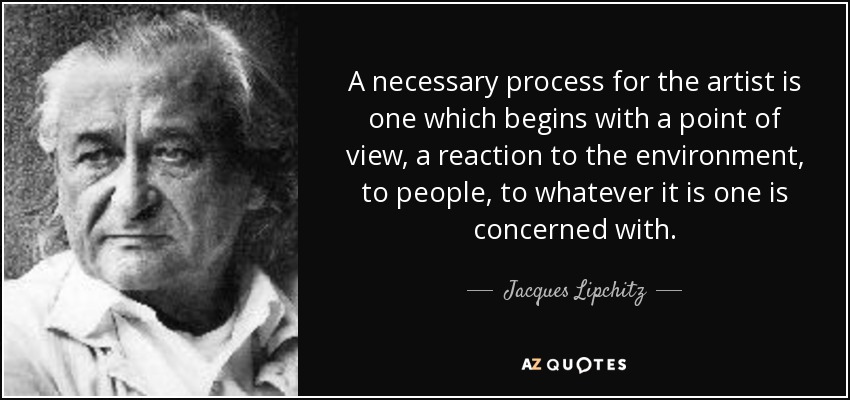A necessary process for the artist is one which begins with a point of view, a reaction to the environment, to people, to whatever it is one is concerned with. - Jacques Lipchitz