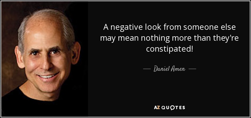 A negative look from someone else may mean nothing more than they're constipated! - Daniel Amen