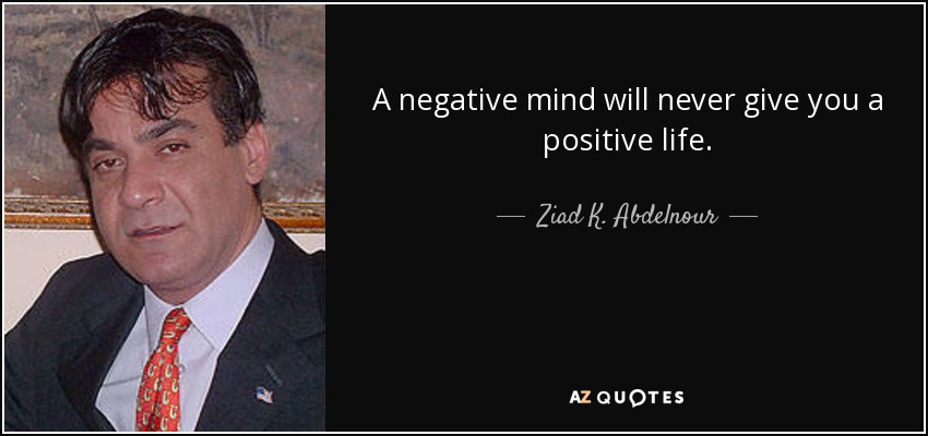 A negative mind will never give you a positive life. - Ziad K. Abdelnour