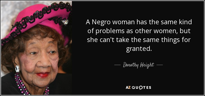A Negro woman has the same kind of problems as other women, but she can't take the same things for granted. - Dorothy Height