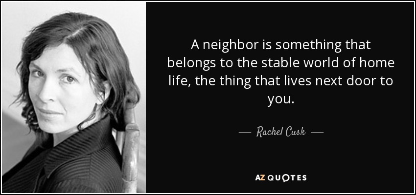 A neighbor is something that belongs to the stable world of home life, the thing that lives next door to you. - Rachel Cusk