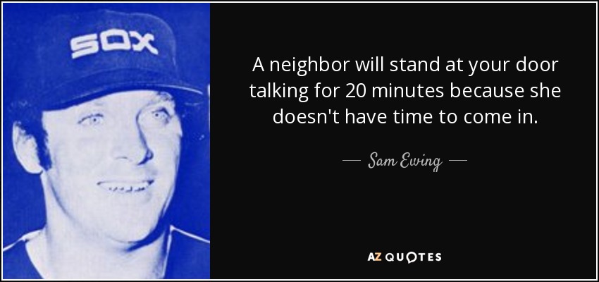 A neighbor will stand at your door talking for 20 minutes because she doesn't have time to come in. - Sam Ewing