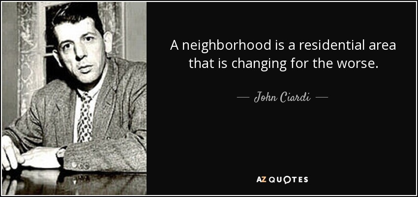 A neighborhood is a residential area that is changing for the worse. - John Ciardi