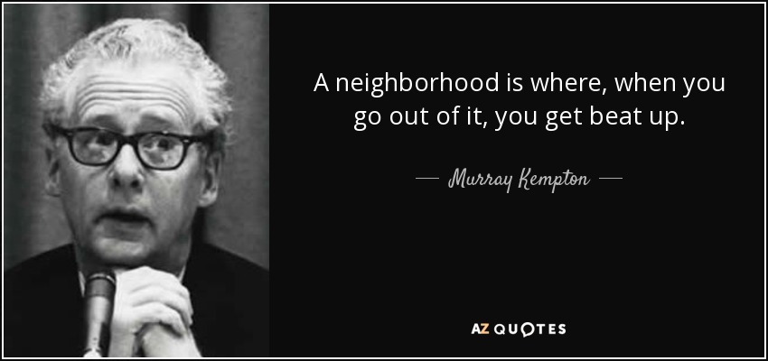 A neighborhood is where, when you go out of it, you get beat up. - Murray Kempton