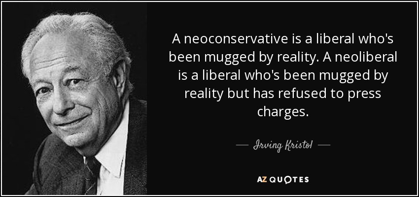 A neoconservative is a liberal who's been mugged by reality. A neoliberal is a liberal who's been mugged by reality but has refused to press charges. - Irving Kristol