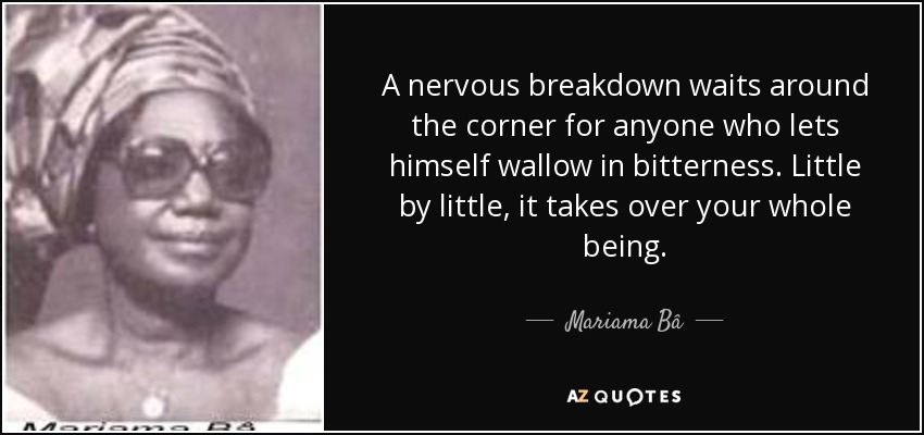 A nervous breakdown waits around the corner for anyone who lets himself wallow in bitterness. Little by little, it takes over your whole being. - Mariama Bâ