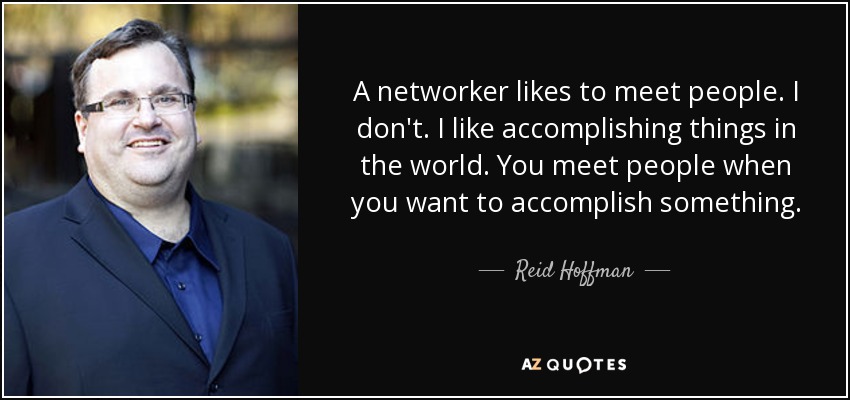 A networker likes to meet people. I don't. I like accomplishing things in the world. You meet people when you want to accomplish something. - Reid Hoffman