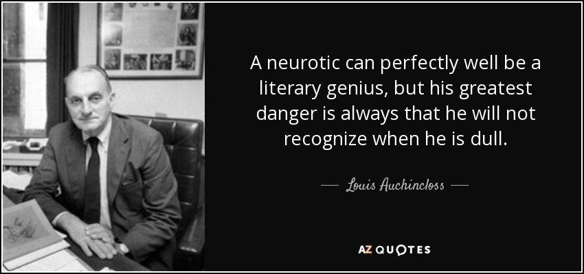 A neurotic can perfectly well be a literary genius, but his greatest danger is always that he will not recognize when he is dull. - Louis Auchincloss
