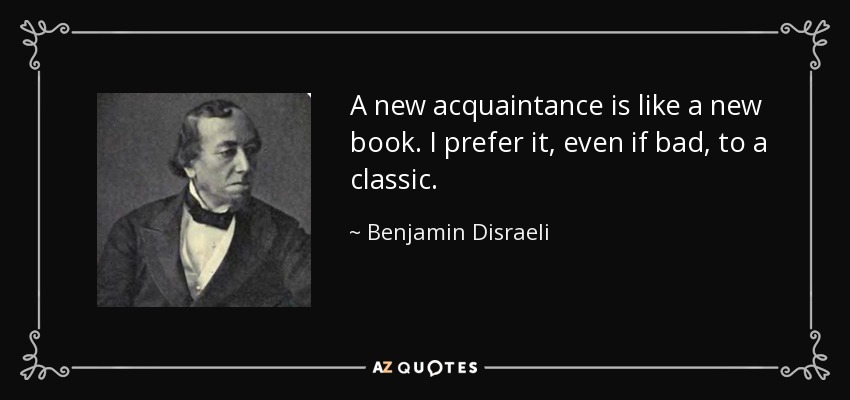 A new acquaintance is like a new book. I prefer it, even if bad, to a classic. - Benjamin Disraeli