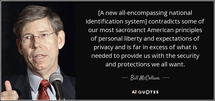 [A new all-encompassing national identification system] contradicts some of our most sacrosanct American principles of personal liberty and expectations of privacy and is far in excess of what is needed to provide us with the security and protections we all want. - Bill McCollum