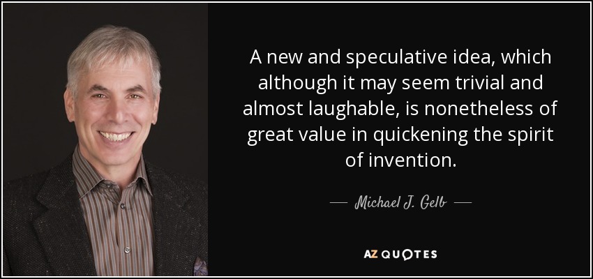 A new and speculative idea, which although it may seem trivial and almost laughable, is nonetheless of great value in quickening the spirit of invention. - Michael J. Gelb