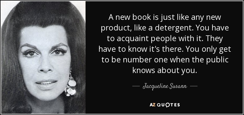 A new book is just like any new product, like a detergent. You have to acquaint people with it. They have to know it's there. You only get to be number one when the public knows about you. - Jacqueline Susann