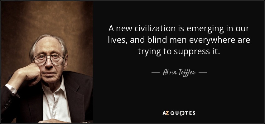 A new civilization is emerging in our lives, and blind men everywhere are trying to suppress it. - Alvin Toffler