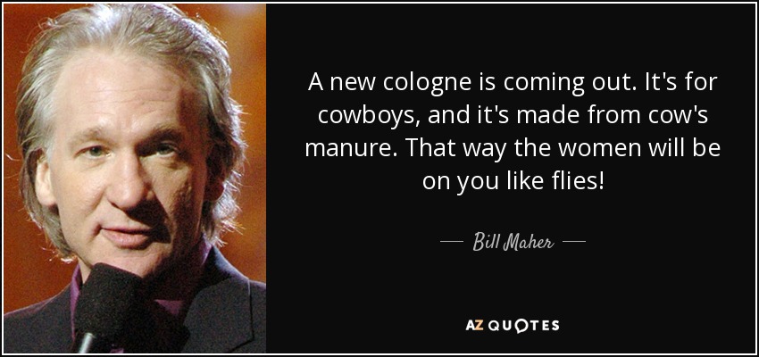 A new cologne is coming out. It's for cowboys, and it's made from cow's manure. That way the women will be on you like flies! - Bill Maher