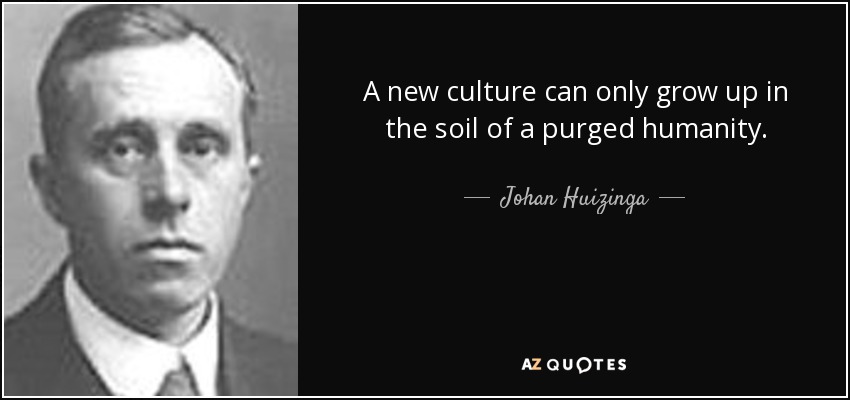 A new culture can only grow up in the soil of a purged humanity. - Johan Huizinga