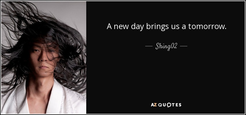 A new day brings us a tomorrow. - Shing02