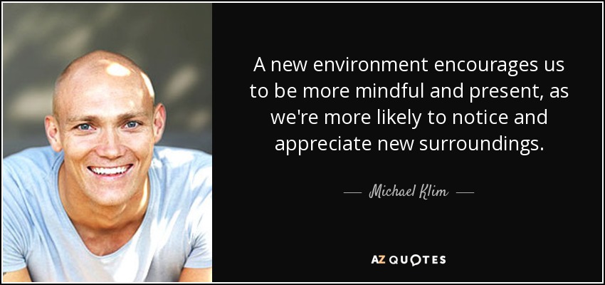 A new environment encourages us to be more mindful and present, as we're more likely to notice and appreciate new surroundings. - Michael Klim